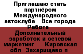 Приглашаю стать партнёром Международного автоклуба - Все города Работа » Дополнительный заработок и сетевой маркетинг   . Кировская обл.,Захарищево п.